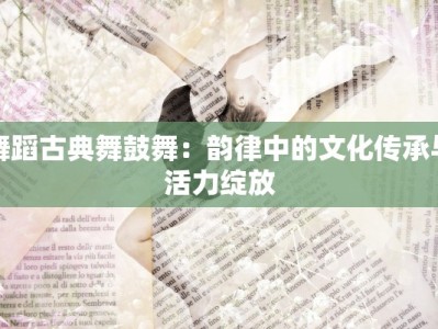 舞蹈古典舞鼓舞：韵律中的文化传承与活力绽放