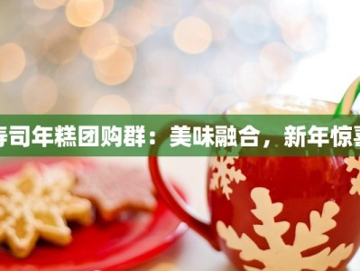 寿司年糕团购群：美味融合，新年惊喜