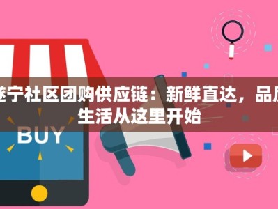 遂宁社区团购供应链：新鲜直达，品质生活从这里开始