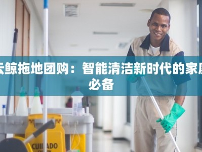 云鲸拖地团购：智能清洁新时代的家庭必备