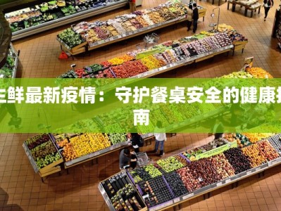 生鲜最新疫情：守护餐桌安全的健康指南