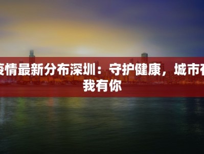 疫情最新分布深圳：守护健康，城市有我有你