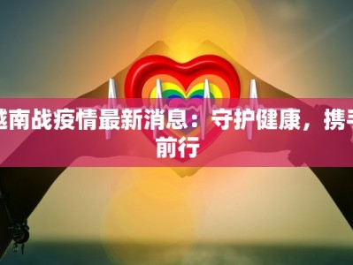 越南战疫情最新消息：守护健康，携手前行