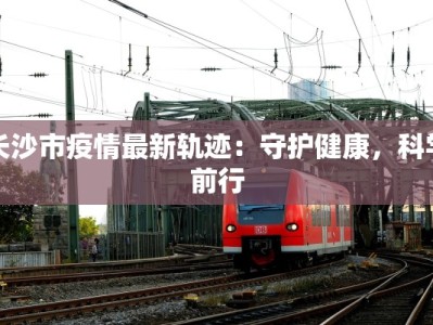 长沙市疫情最新轨迹：守护健康，科学前行