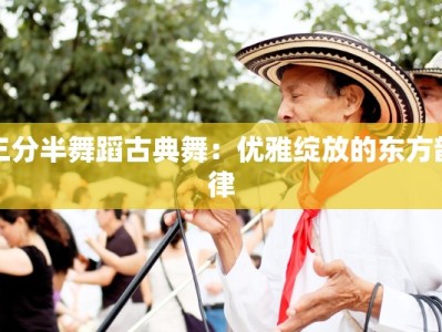 三分半舞蹈古典舞：优雅绽放的东方韵律