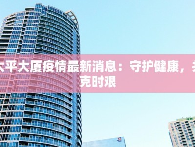 太平大厦疫情最新消息：守护健康，共克时艰