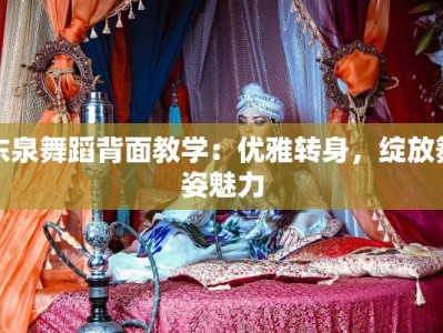 东泉舞蹈背面教学：优雅转身，绽放舞姿魅力