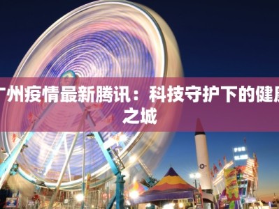 广州疫情最新腾讯：科技守护下的健康之城