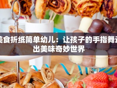 美食折纸简单幼儿：让孩子的手指舞动出美味奇妙世界