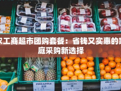 农工商超市团购套餐：省钱又实惠的家庭采购新选择