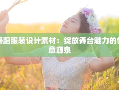 舞蹈服装设计素材：绽放舞台魅力的创意源泉