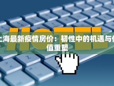 上海最新疫情房价：韧性中的机遇与价值重塑