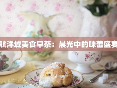 航洋城美食早茶：晨光中的味蕾盛宴