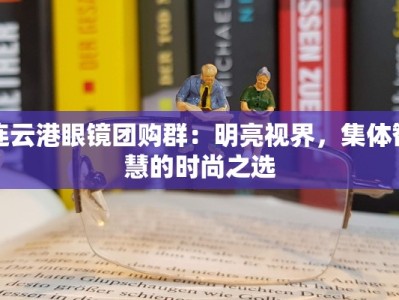 连云港眼镜团购群：明亮视界，集体智慧的时尚之选