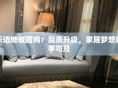乐迈地板团购：品质升级，家居梦想触手可及