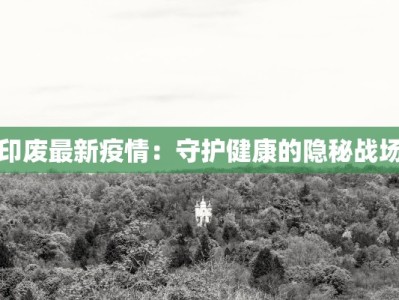 印废最新疫情：守护健康的隐秘战场