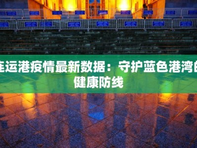 连运港疫情最新数据：守护蓝色港湾的健康防线