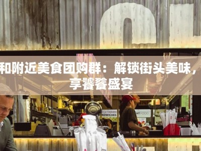 同和附近美食团购群：解锁街头美味，共享饕餮盛宴