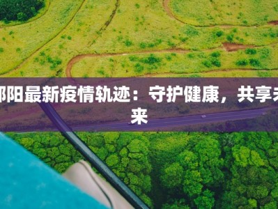 邵阳最新疫情轨迹：守护健康，共享未来