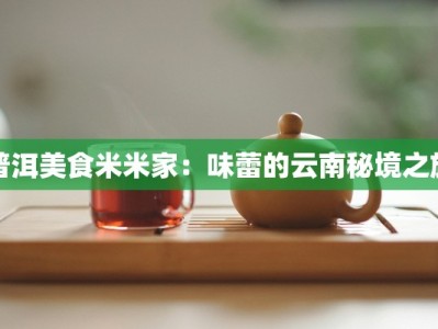 普洱美食米米家：味蕾的云南秘境之旅