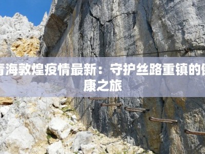 青海敦煌疫情最新：守护丝路重镇的健康之旅