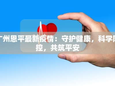 广州恩平最新疫情：守护健康，科学防控，共筑平安