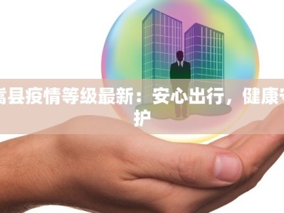 嵩县疫情等级最新：安心出行，健康守护
