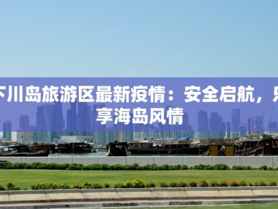下川岛旅游区最新疫情：安全启航，乐享海岛风情
