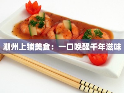 潮州上铺美食：一口唤醒千年滋味