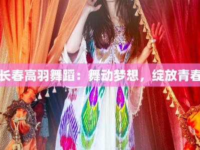 长春高羽舞蹈：舞动梦想，绽放青春