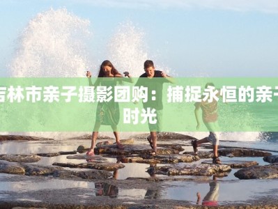 吉林市亲子摄影团购：捕捉永恒的亲子时光