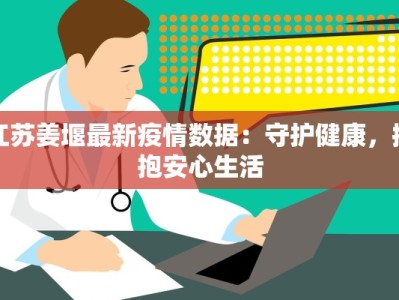 江苏姜堰最新疫情数据：守护健康，拥抱安心生活
