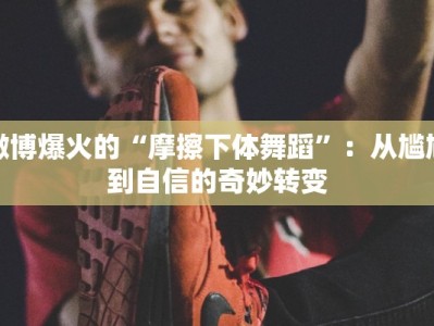 微博爆火的“摩擦下体舞蹈”：从尴尬到自信的奇妙转变