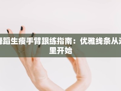 舞蹈生瘦手臂跟练指南：优雅线条从这里开始