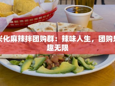 兴化麻辣拌团购群：辣味人生，团购乐趣无限