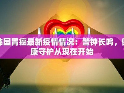 韩国胃癌最新疫情情况：警钟长鸣，健康守护从现在开始