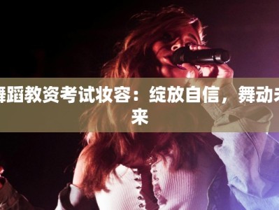 舞蹈教资考试妆容：绽放自信，舞动未来