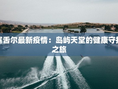 塞舌尔最新疫情：岛屿天堂的健康守护之旅