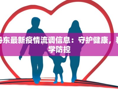 丹东最新疫情流调信息：守护健康，科学防控