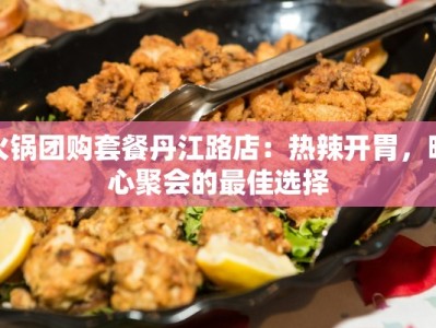 火锅团购套餐丹江路店：热辣开胃，暖心聚会的最佳选择