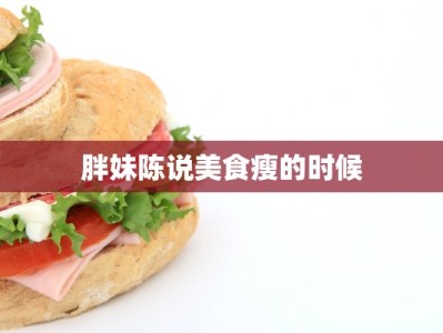 胖妹陈说美食瘦的时候