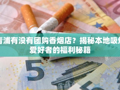 青浦有没有团购香烟店？揭秘本地吸烟爱好者的福利秘籍