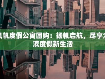 风帆度假公寓团购：扬帆启航，尽享海滨度假新生活