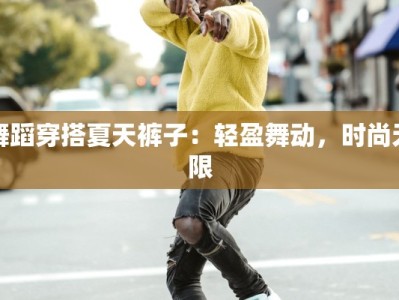 舞蹈穿搭夏天裤子：轻盈舞动，时尚无限