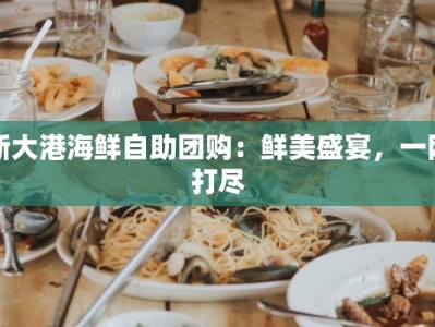 新大港海鲜自助团购：鲜美盛宴，一网打尽