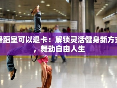 舞蹈室可以退卡：解锁灵活健身新方式，舞动自由人生