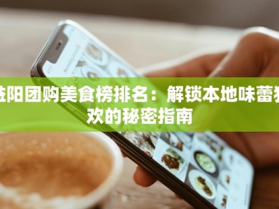 益阳团购美食榜排名：解锁本地味蕾狂欢的秘密指南
