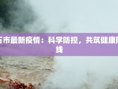 石市最新疫情：科学防控，共筑健康防线