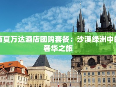 西夏万达酒店团购套餐：沙漠绿洲中的奢华之旅