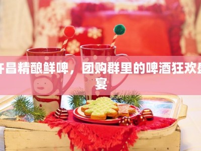 许昌精酿鲜啤，团购群里的啤酒狂欢盛宴
